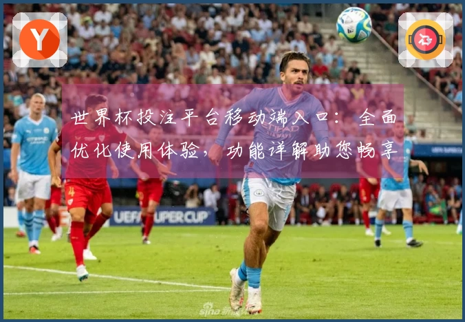 世界杯投注平台移动端入口：全面优化使用体验，功能详解助您畅享精彩赛事
