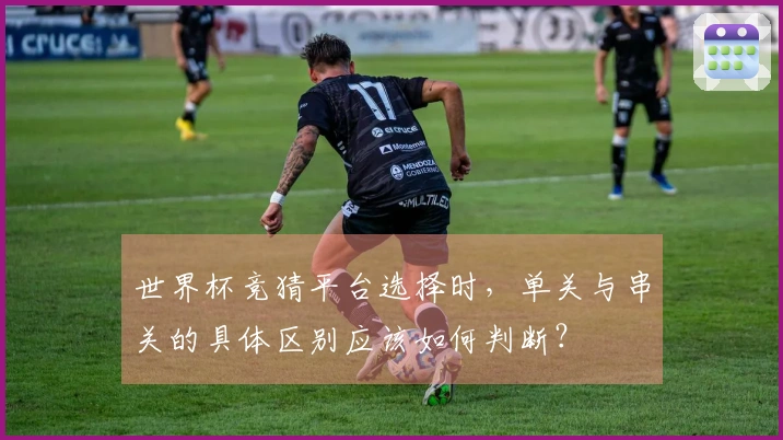 世界杯竞猜平台选择时，单关与串关的具体区别应该如何判断？