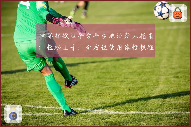 世界杯投注平台平台地址新人指南：轻松上手，全方位使用体验教程