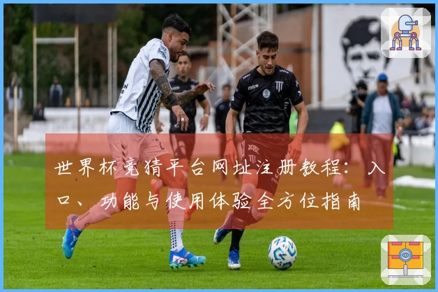 世界杯竞猜平台网址注册教程：入口、功能与使用体验全方位指南
