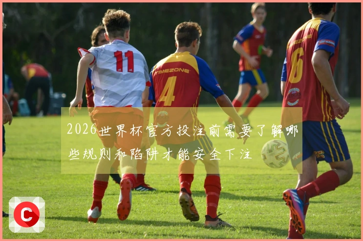 2026世界杯官方投注前需要了解哪些规则和陷阱才能安全下注