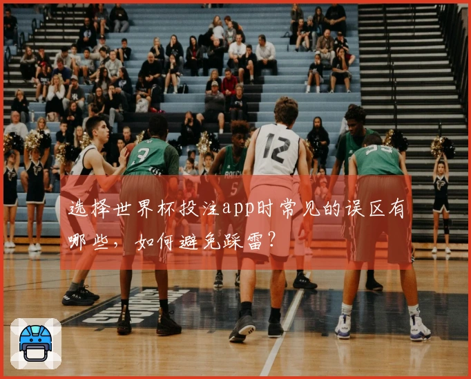 选择世界杯投注app时常见的误区有哪些，如何避免踩雷？