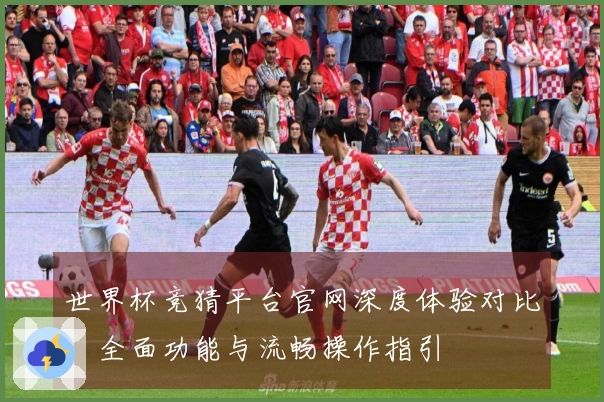 世界杯竞猜平台官网深度体验对比：全面功能与流畅操作指引
