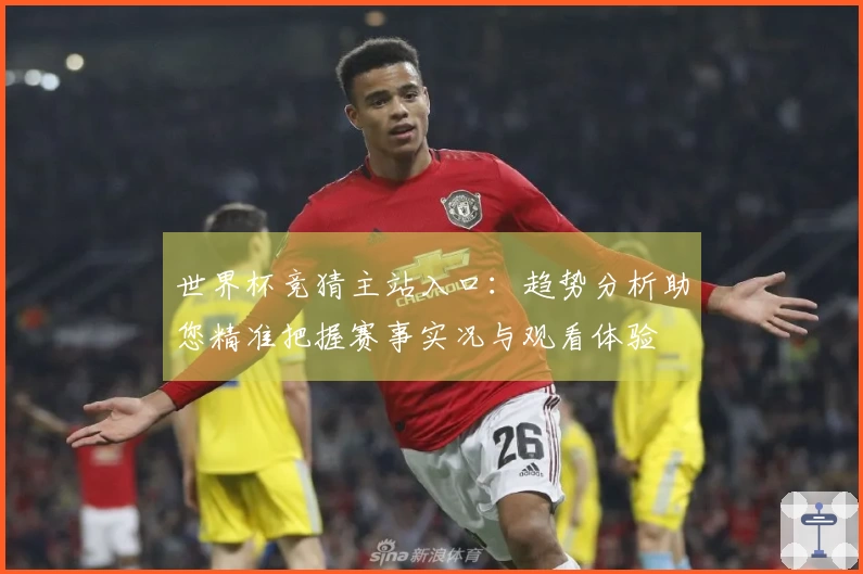 世界杯竞猜主站入口：趋势分析助您精准把握赛事实况与观看体验