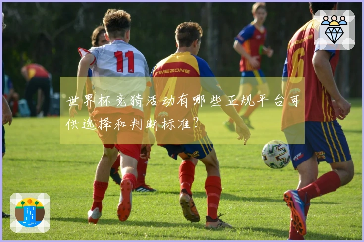 世界杯竞猜活动有哪些正规平台可供选择和判断标准?