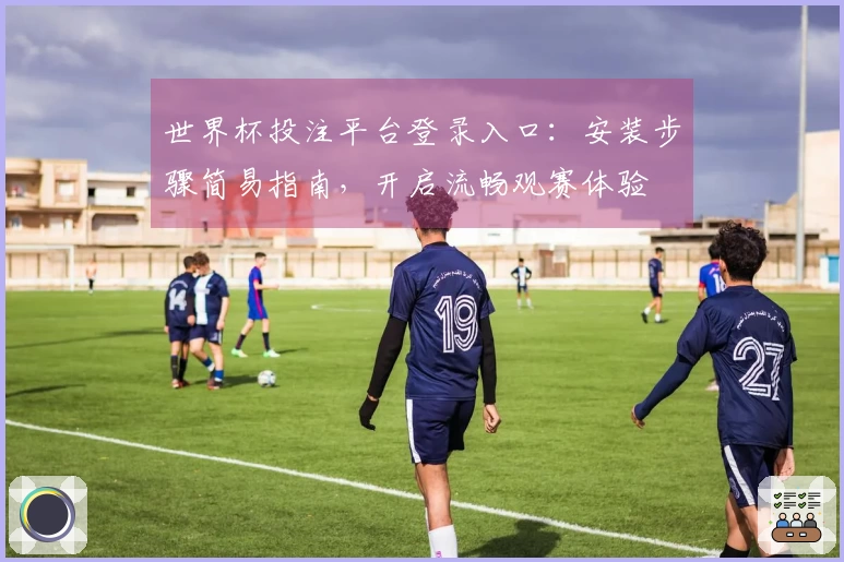 世界杯投注平台登录入口：安装步骤简易指南，开启流畅观赛体验