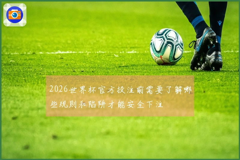 2026世界杯官方投注前需要了解哪些规则和陷阱才能安全下注