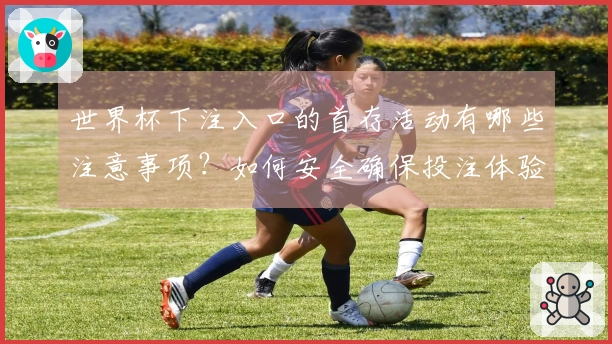 世界杯下注入口的首存活动有哪些注意事项？如何安全确保投注体验？