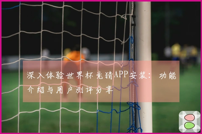 深入体验世界杯竞猜APP安装：功能介绍与用户测评分享