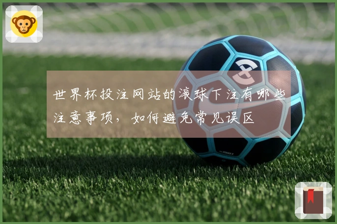 世界杯投注网站的滚球下注有哪些注意事项，如何避免常见误区