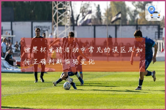 世界杯竞猜活动中常见的误区及如何正确判断临场变化