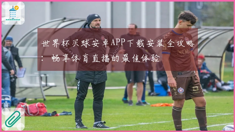 世界杯买球安卓APP下载安装全攻略:畅享体育直播的最佳体验
