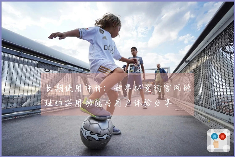 长期使用评价：世界杯竞猜官网地址的实用功能与用户体验分享