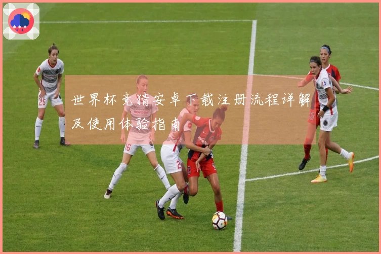 世界杯竞猜安卓下载注册流程详解及使用体验指南