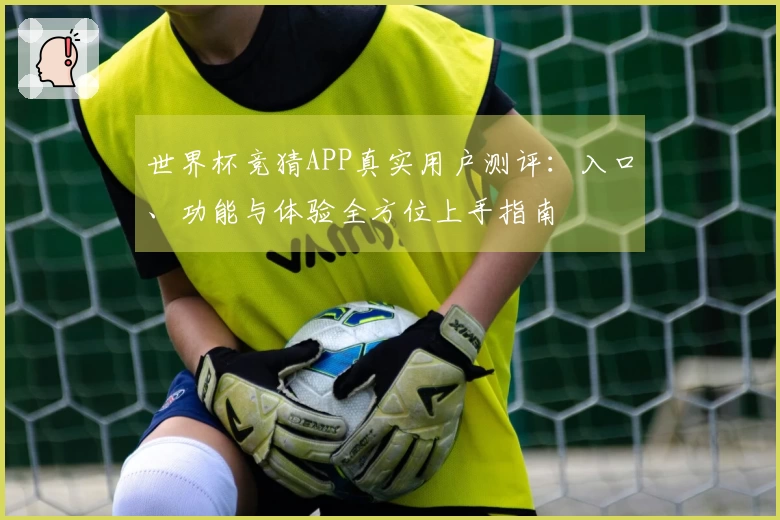 世界杯竞猜APP真实用户测评：入口、功能与体验全方位上手指南