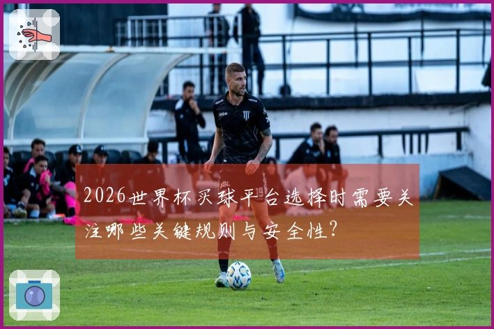 2026世界杯买球平台选择时需要关注哪些关键规则与安全性？