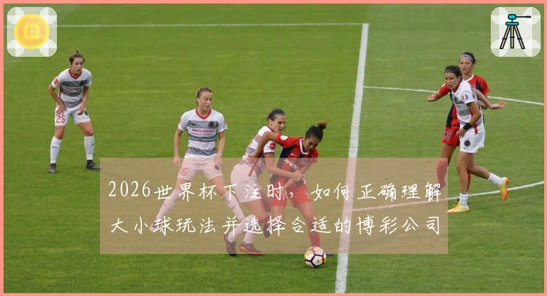 2026世界杯下注时，如何正确理解大小球玩法并选择合适的博彩公司-