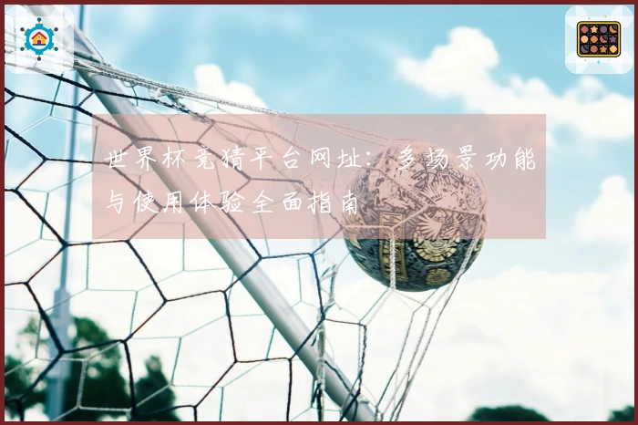 世界杯竞猜平台网址：多场景功能与使用体验全面指南