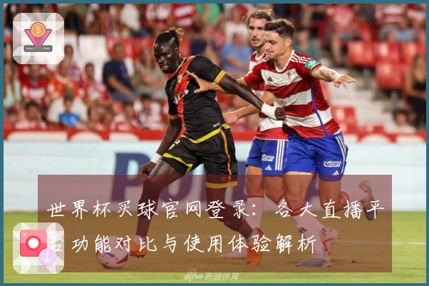 世界杯买球官网登录：各大直播平台功能对比与使用体验解析