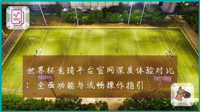 世界杯竞猜平台官网深度体验对比：全面功能与流畅操作指引