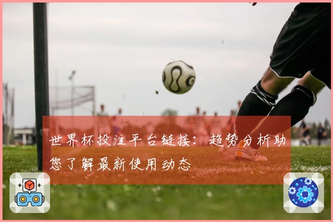 世界杯投注平台链接：趋势分析助您了解最新使用动态